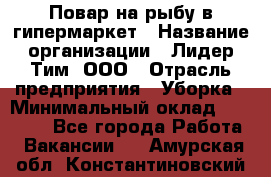 Повар на рыбу в гипермаркет › Название организации ­ Лидер Тим, ООО › Отрасль предприятия ­ Уборка › Минимальный оклад ­ 31 500 - Все города Работа » Вакансии   . Амурская обл.,Константиновский р-н